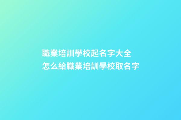 職業培訓學校起名字大全 怎么給職業培訓學校取名字-第1張-公司起名-玄機派